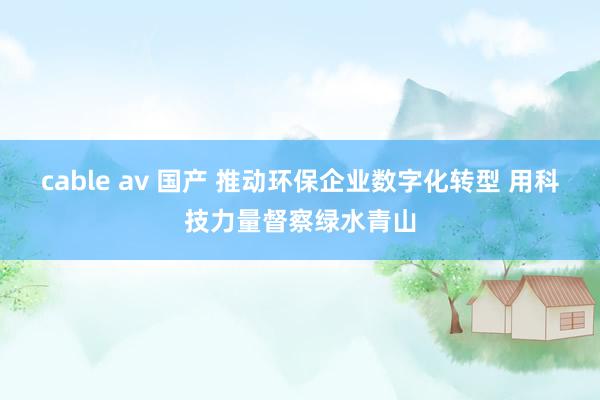 cable av 国产 推动环保企业数字化转型 用科技力量督察绿水青山