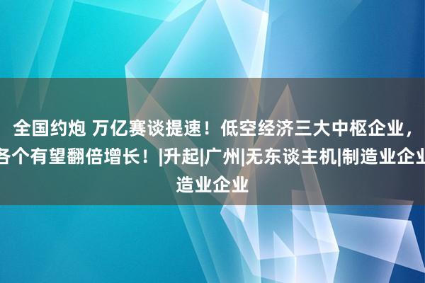 全国约炮 万亿赛谈提速！低空经济三大中枢企业，各个有望翻倍增长！|升起|广州|无东谈主机|制造业企业
