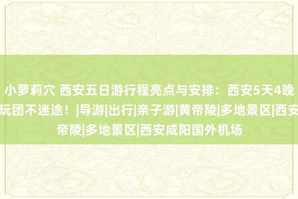 小萝莉穴 西安五日游行程亮点与安排：西安5天4晚跟团游接纳纯玩团不迷途！|导游|出行|亲子游|黄帝陵|多地景区|西安咸阳国外机场