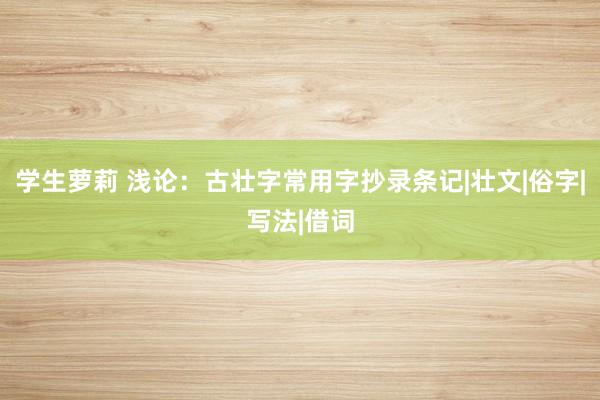 学生萝莉 浅论：古壮字常用字抄录条记|壮文|俗字|写法|借词