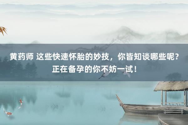 黄药师 这些快速怀胎的妙技，你皆知谈哪些呢？正在备孕的你不妨一试！