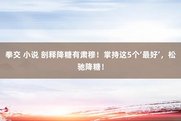 拳交 小说 剖释降糖有肃穆！掌持这5个‘最好’，松驰降糖！