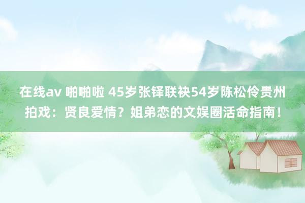 在线av 啪啪啦 45岁张铎联袂54岁陈松伶贵州拍戏：贤良爱情？姐弟恋的文娱圈活命指南！