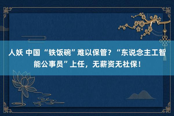 人妖 中国 “铁饭碗”难以保管？“东说念主工智能公事员”上任，无薪资无社保！