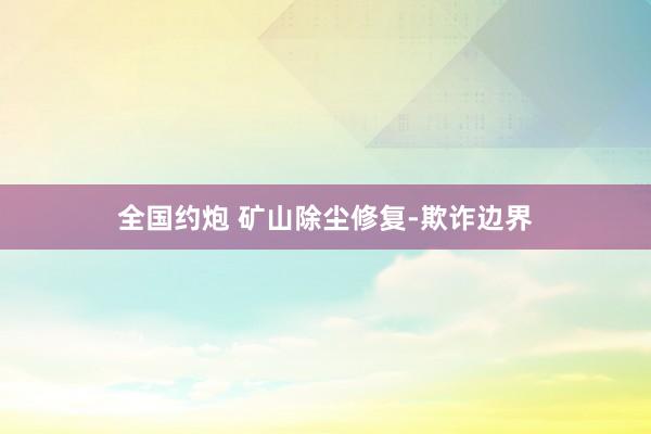全国约炮 矿山除尘修复-欺诈边界
