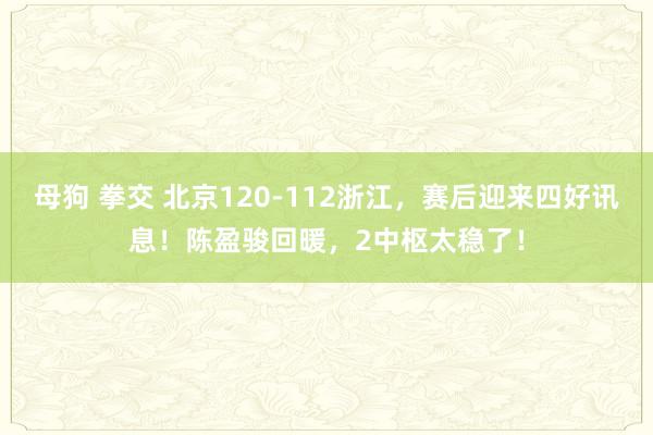 母狗 拳交 北京120-112浙江，赛后迎来四好讯息！陈盈骏回暖，2中枢太稳了！