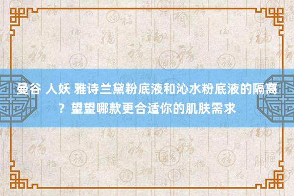 曼谷 人妖 雅诗兰黛粉底液和沁水粉底液的隔离？望望哪款更合适你的肌肤需求