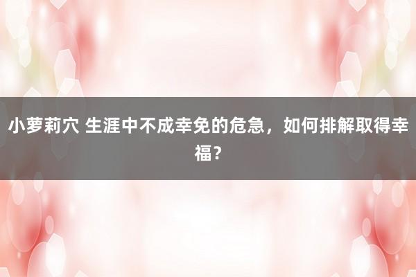 小萝莉穴 生涯中不成幸免的危急，如何排解取得幸福？