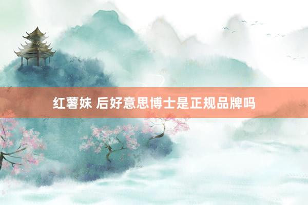红薯妹 后好意思博士是正规品牌吗