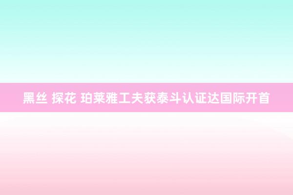 黑丝 探花 珀莱雅工夫获泰斗认证达国际开首