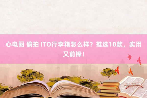 心电图 偷拍 ITO行李箱怎么样？推选10款，实用又前锋！