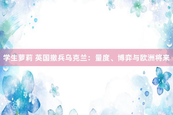学生萝莉 英国撤兵乌克兰：量度、博弈与欧洲将来