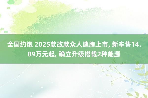 全国约炮 2025款改款众人速腾上市， 新车售14.89万元起， 确立升级搭载2种能源