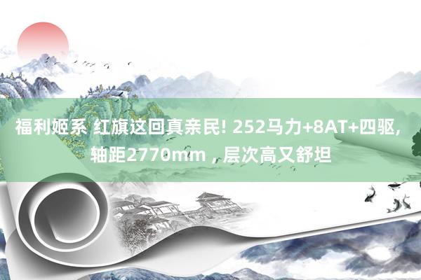 福利姬系 红旗这回真亲民! 252马力+8AT+四驱， 轴距2770mm ， 层次高又舒坦