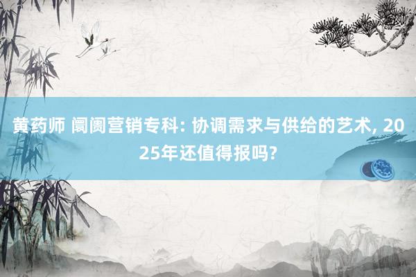 黄药师 阛阓营销专科: 协调需求与供给的艺术， 2025年还值得报吗?