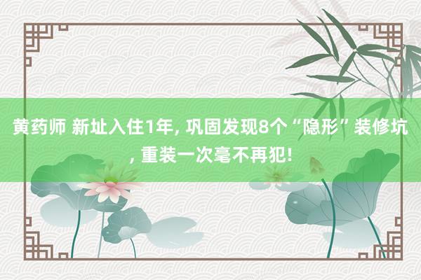 黄药师 新址入住1年， 巩固发现8个“隐形”装修坑， 重装一次毫不再犯!