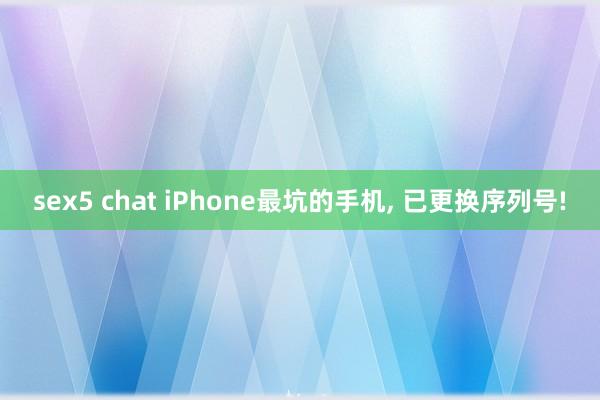 sex5 chat iPhone最坑的手机， 已更换序列号!