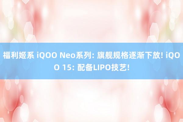福利姬系 iQOO Neo系列: 旗舰规格逐渐下放! iQOO 15: 配备LIPO技艺!