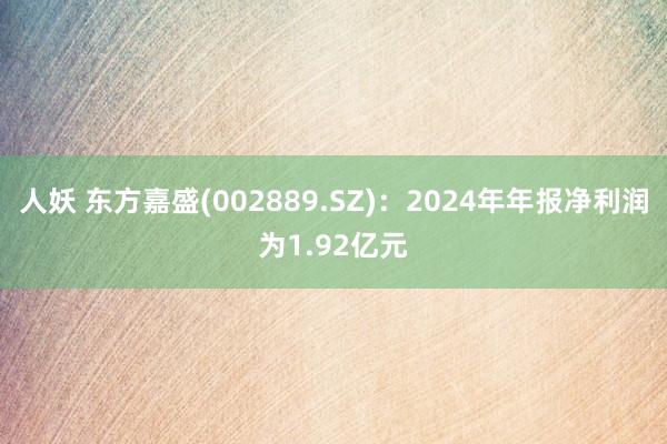 人妖 东方嘉盛(002889.SZ)：2024年年报净利润为1.92亿元