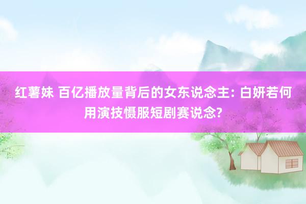 红薯妹 百亿播放量背后的女东说念主: 白妍若何用演技慑服短剧赛说念?
