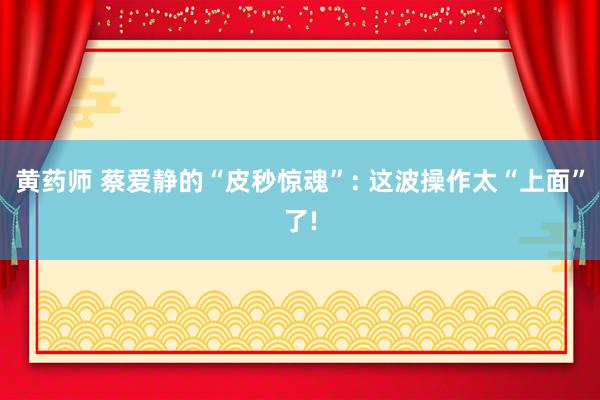 黄药师 蔡爱静的“皮秒惊魂”: 这波操作太“上面”了!