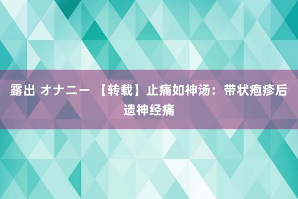 露出 オナニー 【转载】止痛如神汤:带状疱疹后遗神经痛