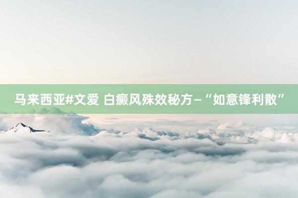马来西亚#文爱 白癜风殊效秘方—“如意锋利散”