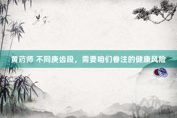 黄药师 不同庚齿段，需要咱们眷注的健康风险