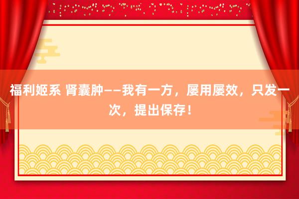 福利姬系 肾囊肿——我有一方，屡用屡效，只发一次，提出保存！