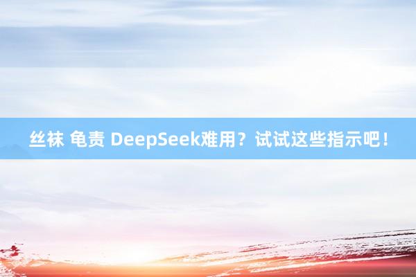 丝袜 龟责 DeepSeek难用？试试这些指示吧！