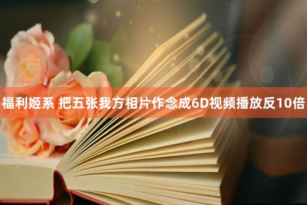 福利姬系 把五张我方相片作念成6D视频播放反10倍