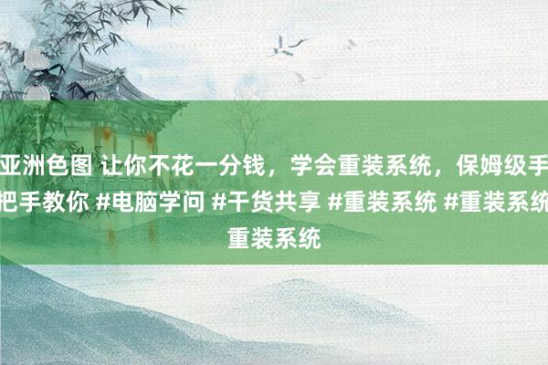 亚洲色图 让你不花一分钱，学会重装系统，保姆级手把手教你 #电脑学问 #干货共享 #重装系统 #重装系统