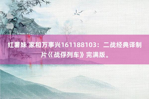 红薯妹 家和万事兴161188103：二战经典译制片巜战俘列车》完满版。