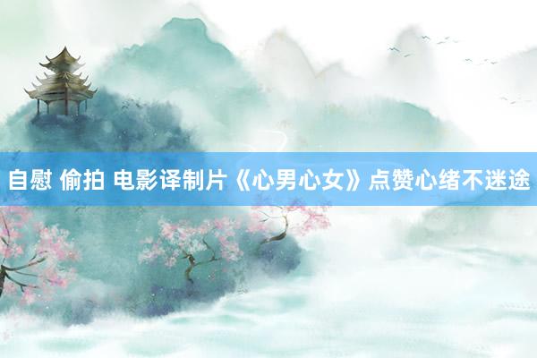 自慰 偷拍 电影译制片《心男心女》点赞心绪不迷途