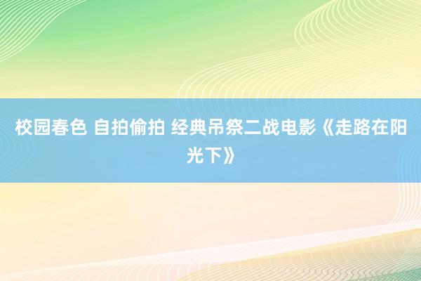 校园春色 自拍偷拍 经典吊祭二战电影《走路在阳光下》